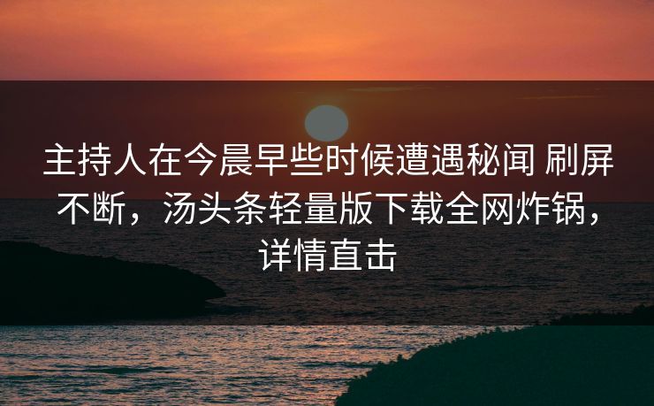 主持人在今晨早些时候遭遇秘闻 刷屏不断,汤头条轻量版下载全网炸锅,详情直击 主持人在今晨早些时候遭遇秘闻 刷屏不断,汤头条轻量版下载全网炸锅,详情直击