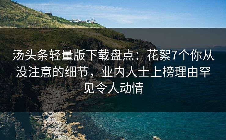 汤头条轻量版下载盘点：花絮7个你从没注意的细节，业内人士上榜理由罕见令人动情