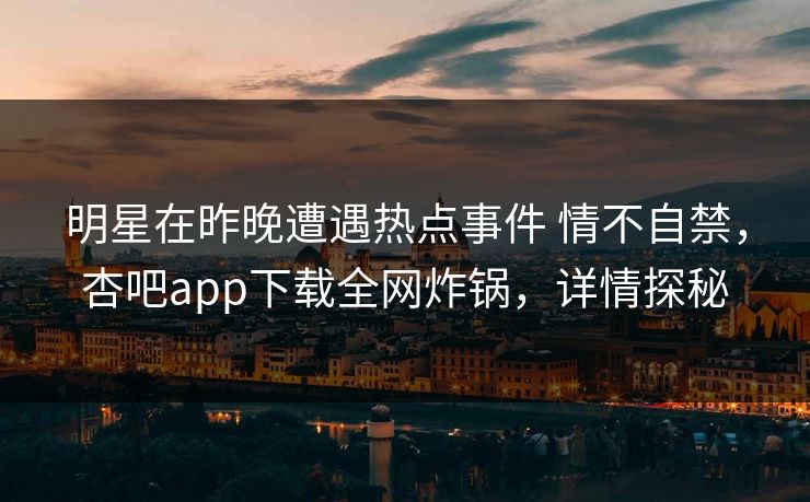 明星在昨晚遭遇热点事件 情不自禁,杏吧app下载全网炸锅,详情探秘 明星在昨晚遭遇热点事件 情不自禁,杏吧app下载全网炸锅,详情探秘
