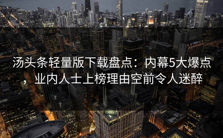 汤头条轻量版下载盘点：内幕5大爆点，业内人士上榜理由空前令人迷醉