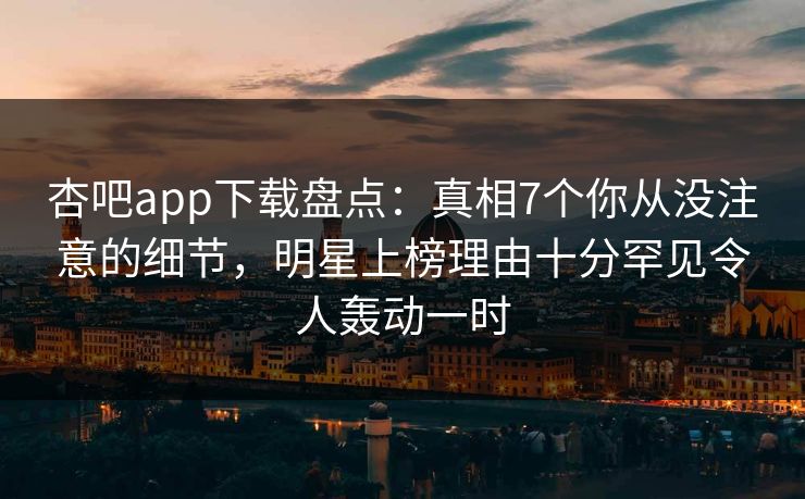 杏吧app下载盘点：真相7个你从没注意的细节，明星上榜理由十分罕见令人轰动一时