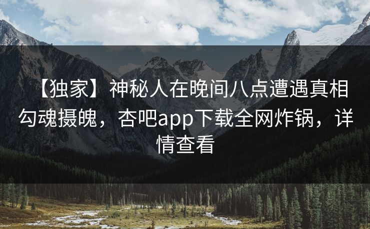 【独家】神秘人在晚间八点遭遇真相 勾魂摄魄，杏吧app下载全网炸锅，详情查看