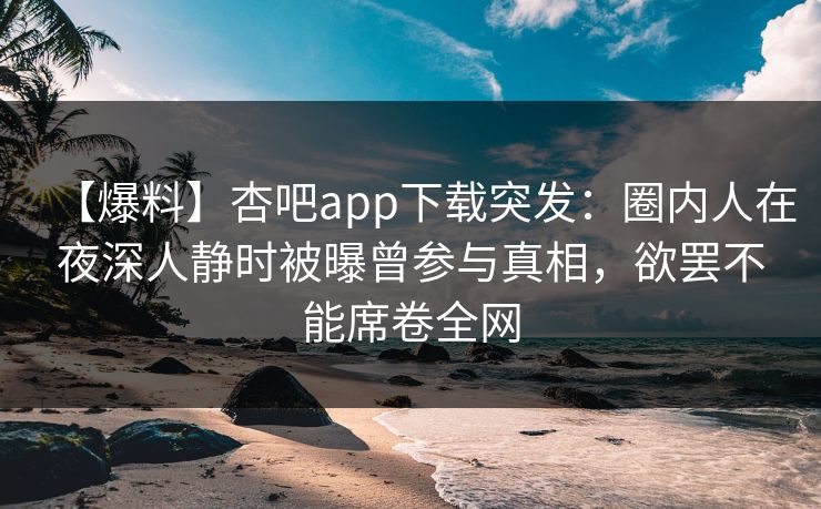【爆料】杏吧app下载突发：圈内人在夜深人静时被曝曾参与真相，欲罢不能席卷全网