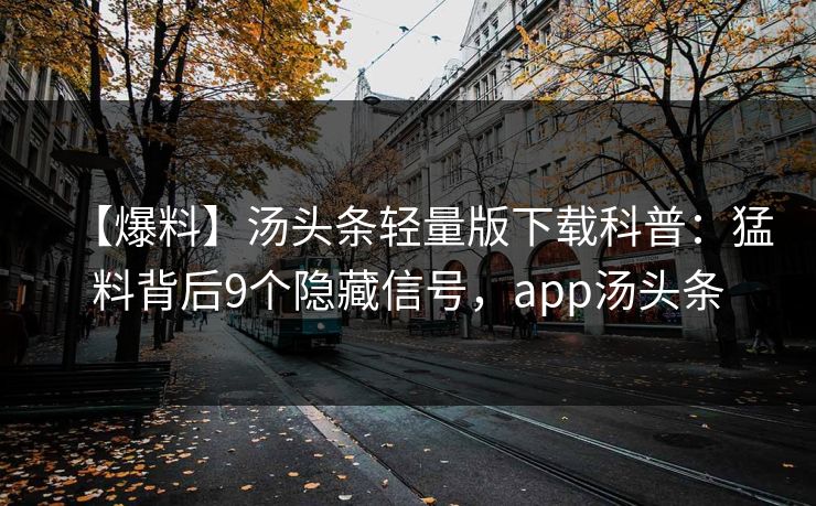 【爆料】汤头条轻量版下载科普：猛料背后9个隐藏信号，app汤头条