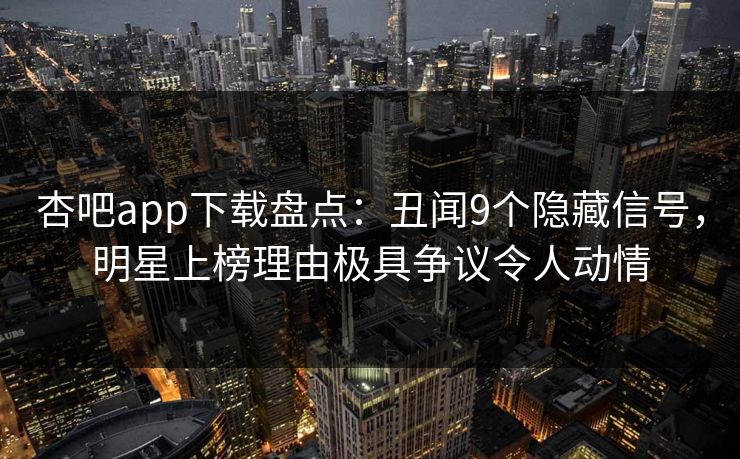 杏吧app下载盘点：丑闻9个隐藏信号，明星上榜理由极具争议令人动情