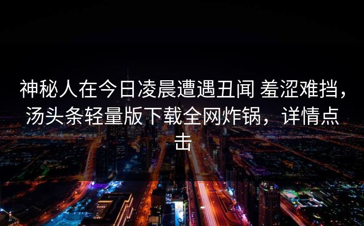 神秘人在今日凌晨遭遇丑闻 羞涩难挡，汤头条轻量版下载全网炸锅，详情点击