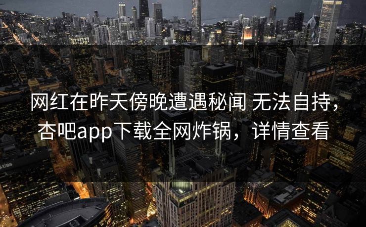 网红在昨天傍晚遭遇秘闻 无法自持,杏吧app下载全网炸锅,详情查看 网红在昨天傍晚遭遇秘闻 无法自持,杏吧app下载全网炸锅,详情查看
