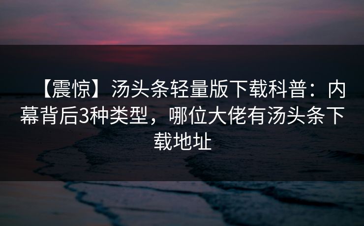 【震惊】汤头条轻量版下载科普：内幕背后3种类型，哪位大佬有汤头条下载地址