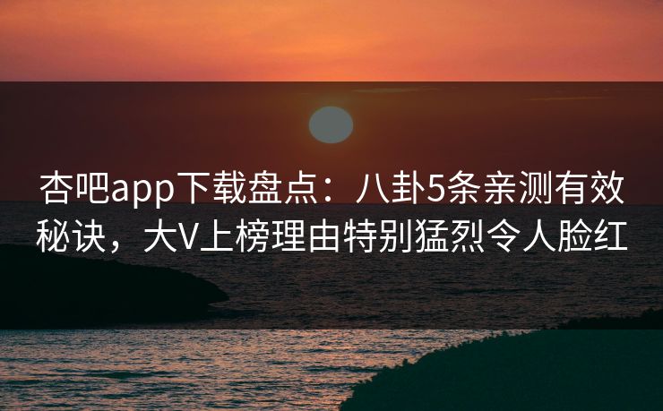 杏吧app下载盘点：八卦5条亲测有效秘诀，大V上榜理由特别猛烈令人脸红