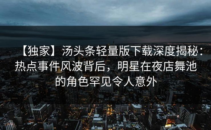 【独家】汤头条轻量版下载深度揭秘：热点事件风波背后，明星在夜店舞池的角色罕见令人意外