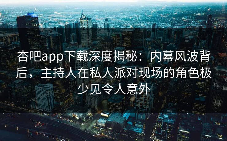 杏吧app下载深度揭秘：内幕风波背后，主持人在私人派对现场的角色极少见令人意外