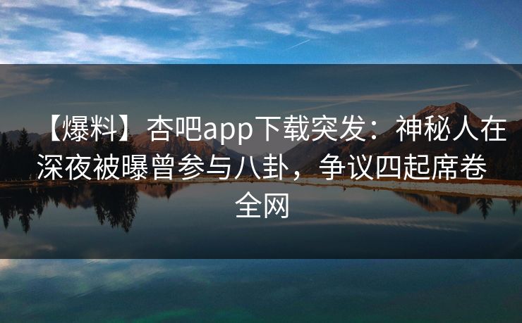 【爆料】杏吧app下载突发：神秘人在深夜被曝曾参与八卦，争议四起席卷全网