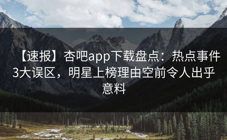 【速报】杏吧app下载盘点：热点事件3大误区，明星上榜理由空前令人出乎意料