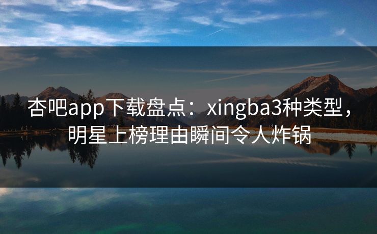 杏吧app下载盘点:xingba3种类型,明星上榜理由瞬间令人炸锅 杏吧app下载盘点:xingba3种类型,明星上榜理由瞬间令人炸锅