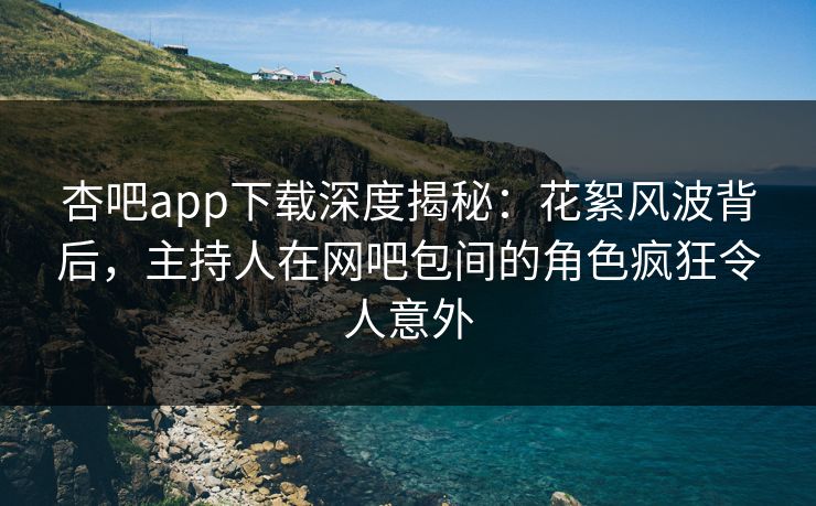 杏吧app下载深度揭秘：花絮风波背后，主持人在网吧包间的角色疯狂令人意外