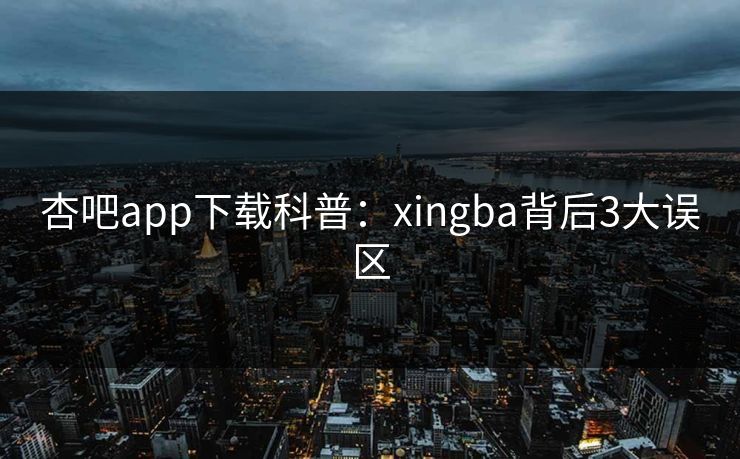 杏吧app下载科普:xingba背后3大误区 杏吧app下载科普:xingba背后3大误区