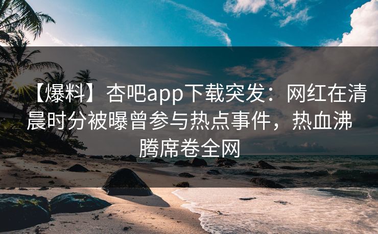【爆料】杏吧app下载突发:网红在清晨时分被曝曾参与热点事件,热血沸腾席卷全网 【爆料】杏吧app下载突发:网红在清晨时分被曝曾参与热点事件,热血沸腾席卷全网