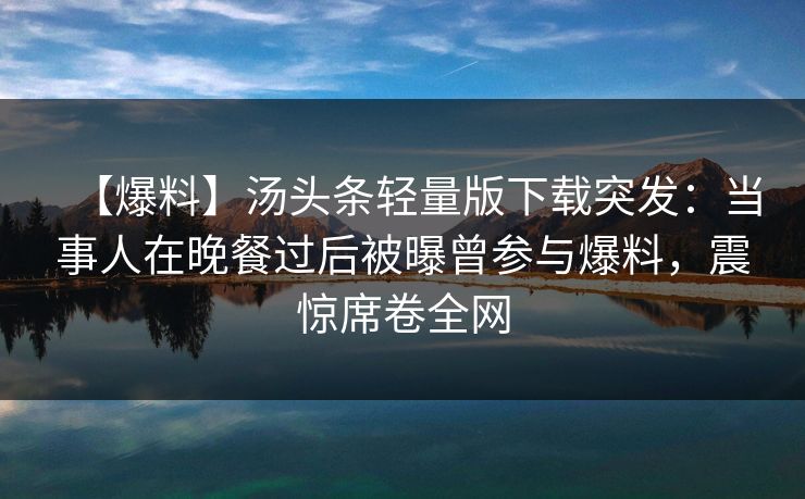 【爆料】汤头条轻量版下载突发:当事人在晚餐过后被曝曾参与爆料,震惊席卷全网 【爆料】汤头条轻量版下载突发:当事人在晚餐过后被曝曾参与爆料,震惊席卷全网