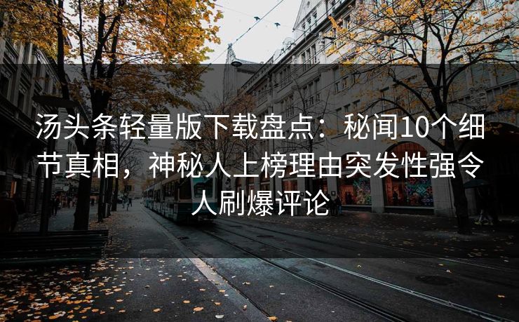 汤头条轻量版下载盘点:秘闻10个细节真相,神秘人上榜理由突发性强令人刷爆评论 汤头条轻量版下载盘点:秘闻10个细节真相,神秘人上榜理由突发性强令人刷爆评论