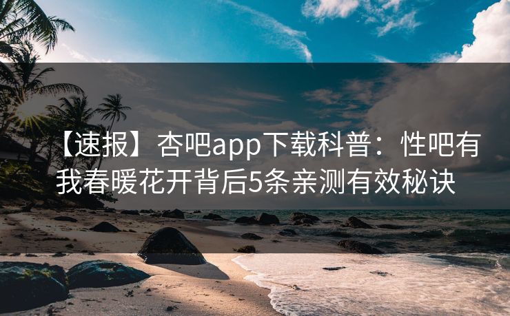 【速报】杏吧app下载科普:性吧有我春暖花开背后5条亲测有效秘诀 【速报】杏吧app下载科普:性吧有我春暖花开背后5条亲测有效秘诀