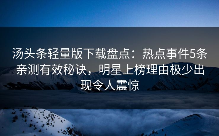 汤头条轻量版下载盘点:热点事件5条亲测有效秘诀,明星上榜理由极少出现令人震惊 汤头条轻量版下载盘点:热点事件5条亲测有效秘诀,明星上榜理由极少出现令人震惊