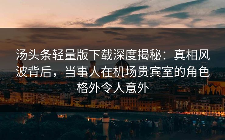 汤头条轻量版下载深度揭秘:真相风波背后,当事人在机场贵宾室的角色格外令人意外 汤头条轻量版下载深度揭秘:真相风波背后,当事人在机场贵宾室的角色格外令人意外