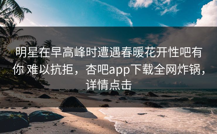 明星在早高峰时遭遇春暖花开性吧有你 难以抗拒,杏吧app下载全网炸锅,详情点击 明星在早高峰时遭遇春暖花开性吧有你 难以抗拒,杏吧app下载全网炸锅,详情点击