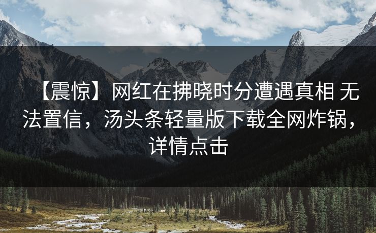 【震惊】网红在拂晓时分遭遇真相 无法置信，汤头条轻量版下载全网炸锅，详情点击