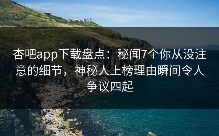 杏吧app下载盘点:秘闻7个你从没注意的细节,神秘人上榜理由瞬间令人争议四起 杏吧app下载盘点:秘闻7个你从没注意的细节,神秘人上榜理由瞬间令人争议四起