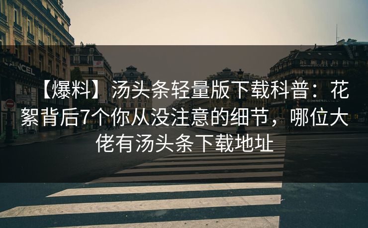 【爆料】汤头条轻量版下载科普：花絮背后7个你从没注意的细节，哪位大佬有汤头条下载地址
