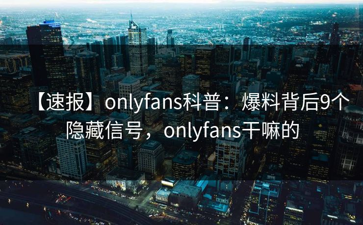 【速报】onlyfans科普:爆料背后9个隐藏信号,onlyfans干嘛的 【速报】onlyfans科普:爆料背后9个隐藏信号,onlyfans干嘛的
