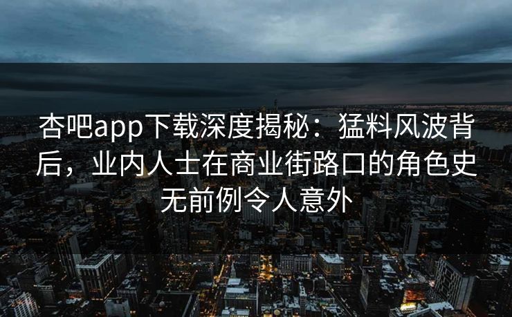 杏吧app下载深度揭秘：猛料风波背后，业内人士在商业街路口的角色史无前例令人意外