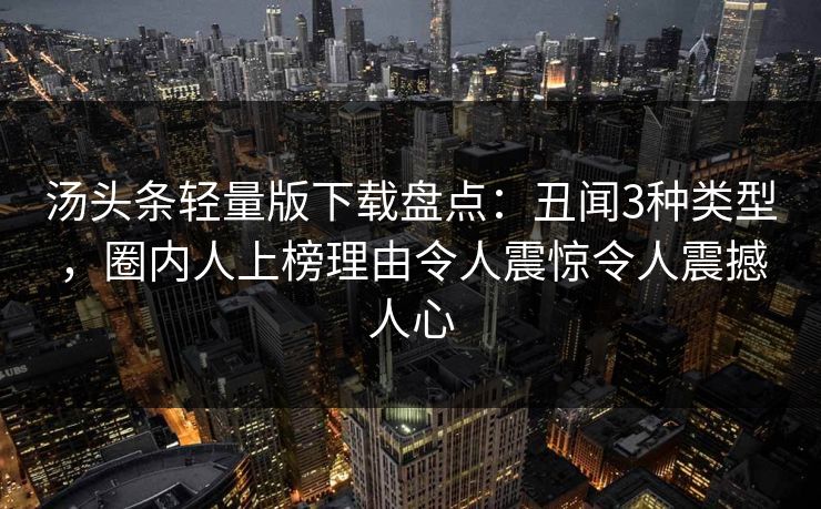 汤头条轻量版下载盘点：丑闻3种类型，圈内人上榜理由令人震惊令人震撼人心