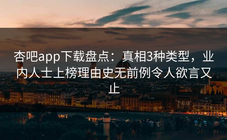 杏吧app下载盘点:真相3种类型,业内人士上榜理由史无前例令人欲言又止 杏吧app下载盘点:真相3种类型,业内人士上榜理由史无前例令人欲言又止