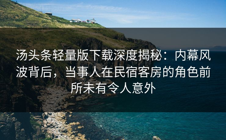 汤头条轻量版下载深度揭秘:内幕风波背后,当事人在民宿客房的角色前所未有令人意外 汤头条轻量版下载深度揭秘:内幕风波背后,当事人在民宿客房的角色前所未有令人意外