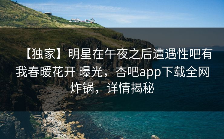 【独家】明星在午夜之后遭遇性吧有我春暖花开 曝光,杏吧app下载全网炸锅,详情揭秘 【独家】明星在午夜之后遭遇性吧有我春暖花开 曝光,杏吧app下载全网炸锅,详情揭秘