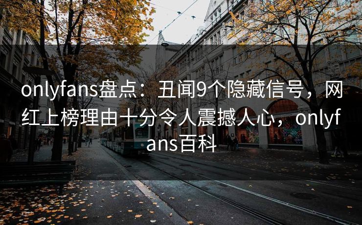 onlyfans盘点：丑闻9个隐藏信号，网红上榜理由十分令人震撼人心，onlyfans百科