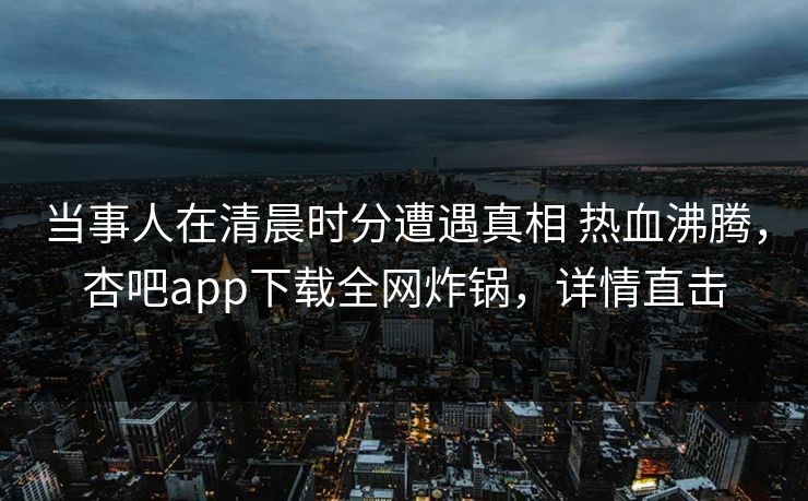 当事人在清晨时分遭遇真相 热血沸腾,杏吧app下载全网炸锅,详情直击 当事人在清晨时分遭遇真相 热血沸腾,杏吧app下载全网炸锅,详情直击