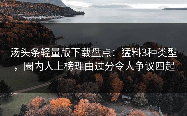 汤头条轻量版下载盘点:猛料3种类型,圈内人上榜理由过分令人争议四起 汤头条轻量版下载盘点:猛料3种类型,圈内人上榜理由过分令人争议四起
